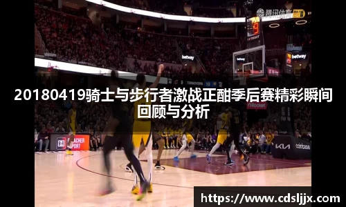 20180419骑士与步行者激战正酣季后赛精彩瞬间回顾与分析