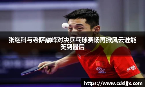 张继科与老萨巅峰对决乒乓球赛场再掀风云谁能笑到最后