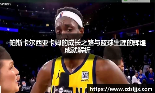 帕斯卡尔西亚卡姆的成长之路与篮球生涯的辉煌成就解析
