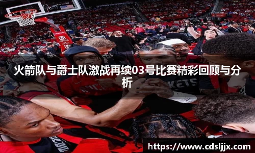 火箭队与爵士队激战再续03号比赛精彩回顾与分析